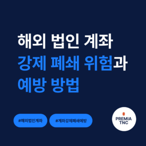 해외 법인(홍콩, 싱가포르 및 두바이 포함) 은행 계좌 강제 폐쇄 위험과 예방 방법 안내