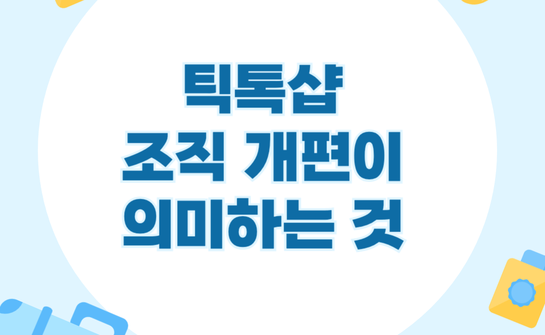 크로스보더 이커머스 플랫폼 틱톡샵 조직 개편의 의미