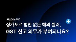 싱가포르 법인 없는 해외 셀러, GST 신고 의무가 부여되나요?